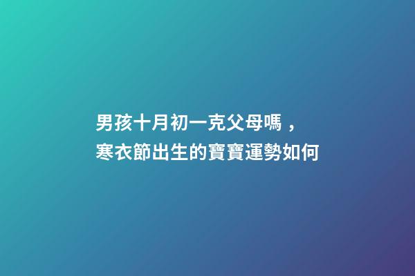 男孩十月初一克父母嗎，寒衣節出生的寶寶運勢如何